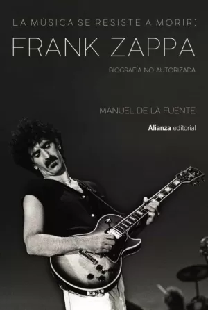 LA MÚSICA SE RESISTE A MORIR : FRANK ZAPPA : BIOGRAFÍA NO AUTORIZADA