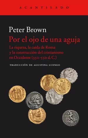 POR EL OJO DE UNA AGUJA. LA RIQUEZA, LA CAIDA DE ROMA Y LA CONSTRUCCIÓN DEL CRISTIANISMO DE OCCIDENTE (350-550 D.C.)
