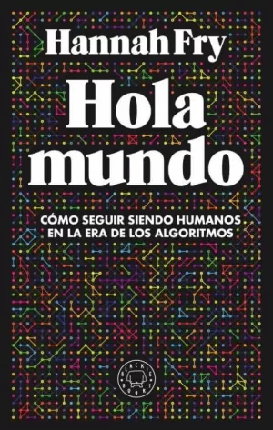 HOLA MUNDO. CÓMO SEGUIR SIENDO HUMANOS EN LA ERA LOS ALGORITMOS