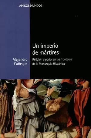 UN IMPERIO DE MARTIRES. RELIGION Y PODER EN LAS FRONTERAS DE LA MONARQUIA HISPANICA