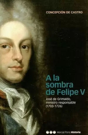 A LA SOMBRA DE FELIPE V JOSE DE GRIMALDO MINISTRO RESPONSABLE (1703-1726)