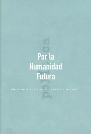 POR LA HUMANIDAD FUTURA, ANTOLOGÍA POLÍTICA DE GABRIELA MISTRAL