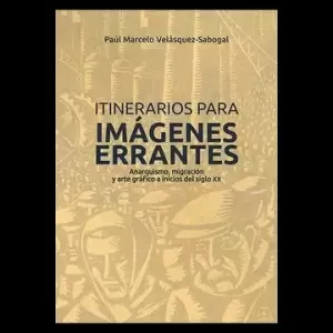 ITINERARIOS PARA IMÁGENES ERRANTES: ANARQUISMO, MIGRACIÓN Y ARTE GRÁFICO A INICIOS DEL SIGLO XX