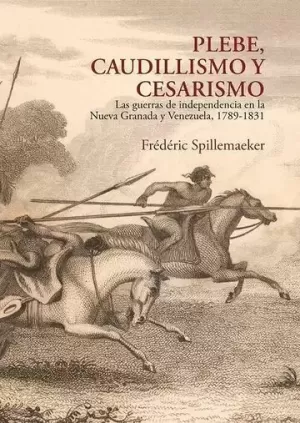 PLEBE, CAUDILLISMO Y CESARISMO: LAS GUERRAS DE INDEPENDENCIA EN LA NUEVA GRANADA Y VENEZUELA (1789-1831)