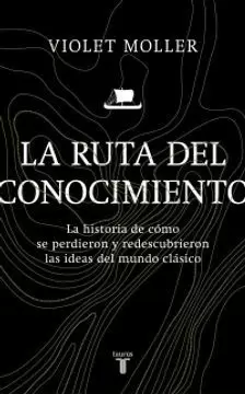 LA RUTA DEL CONOCIMIENTO. LA HISTORIA DE CÓMO SE PERDIERON Y REDESCUBRIERON LAS IDEAS DEL MUNDO CLÁSICO