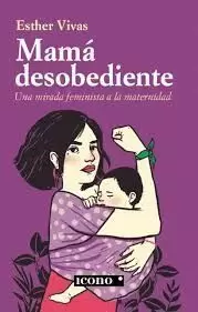 MAMÁ DESOBEDIENTE. UNA MIRADA FEMINISTA A LA MATERNIDAD