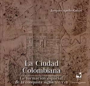 LA CIUDAD COLOMBIANA. LA FORMACIÓN ESPACIAL DE LA CONQUISTA SIGLOS XVI-XVII