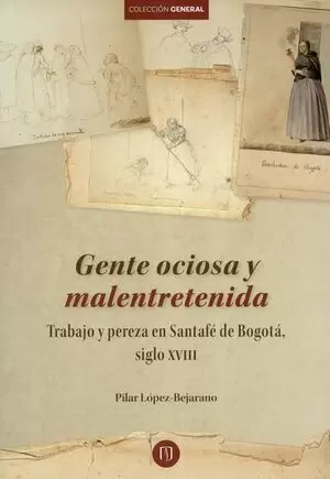 GENTE OCIOSA Y MALENTRETENIDA. TRABAJO Y PEREZA EN SANTAFE DE BOGOTA, SIGLO XVIII