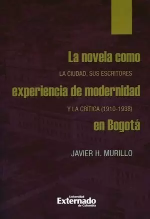 NOVELA COMO EXPERIENCIA DE MODERNIDAD EN BOGOTA. LA CIUDAD, SUS ESCRITORES Y LA CRITICA 1910-1938, L